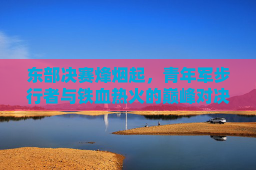 东部决赛烽烟起，青年军步行者与铁血热火的巅峰对决