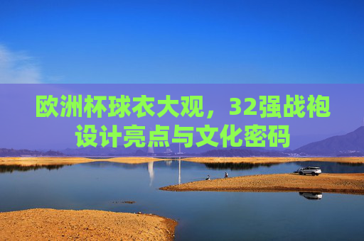 欧洲杯球衣大观，32强战袍设计亮点与文化密码