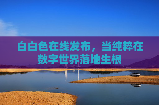 白白色在线发布，当纯粹在数字世界落地生根