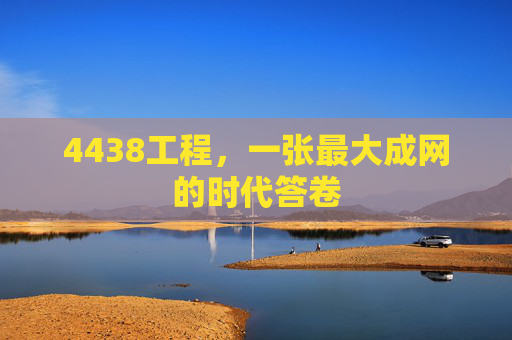 4438工程，一张最大成网的时代答卷