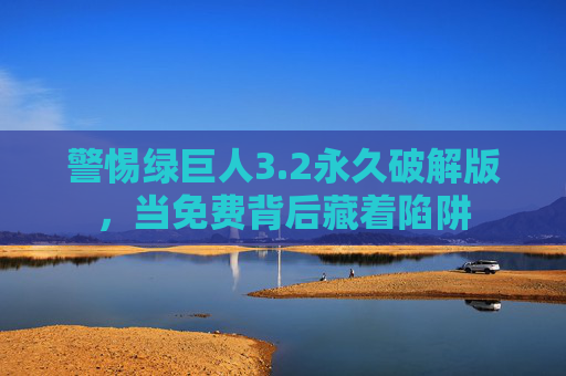 警惕绿巨人3.2永久破解版，当免费背后藏着陷阱