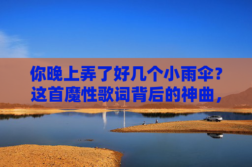 你晚上弄了好几个小雨伞？这首魔性歌词背后的神曲，藏着最甜的恋爱细节