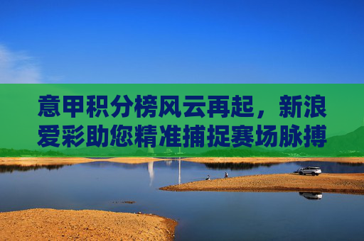 意甲积分榜风云再起，新浪爱彩助您精准捕捉赛场脉搏