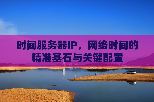 时间服务器IP，网络时间的精准基石与关键配置