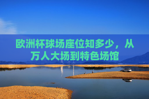 欧洲杯球场座位知多少，从万人大场到特色场馆