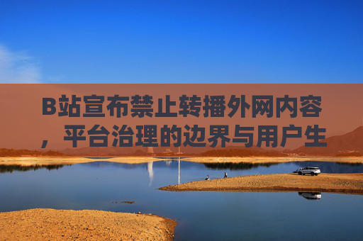 B站宣布禁止转播外网内容，平台治理的边界与用户生态的重塑