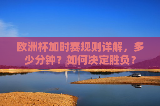 欧洲杯加时赛规则详解，多少分钟？如何决定胜负？