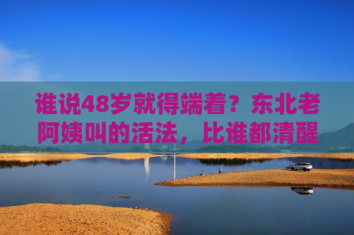 谁说48岁就得端着？东北老阿姨叫的活法，比谁都清醒！