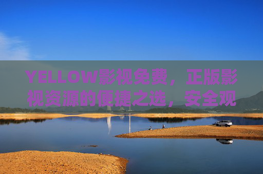 YELLOW影视免费，正版影视资源的便捷之选，安全观影新体验