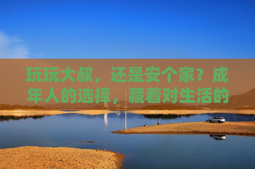 玩玩大叔，还是安个家？成年人的选择，藏着对生活的答案