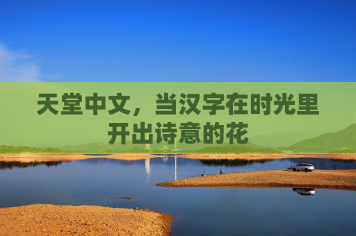 天堂中文，当汉字在时光里开出诗意的花
