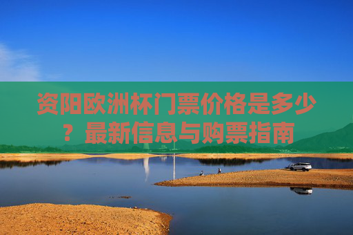 资阳欧洲杯门票价格是多少？最新信息与购票指南
