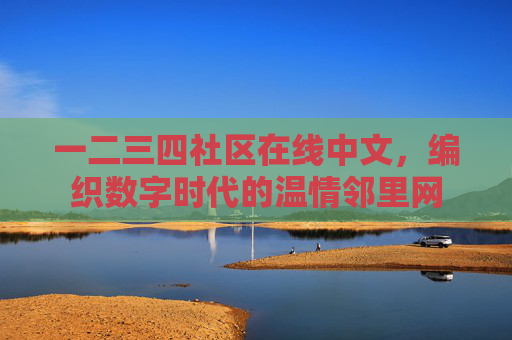 一二三四社区在线中文，编织数字时代的温情邻里网