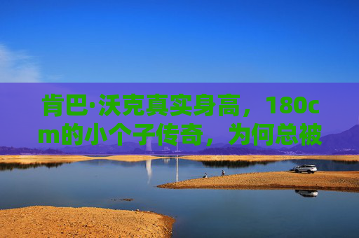 肯巴·沃克真实身高，180cm的小个子传奇，为何总被误认更矮？
