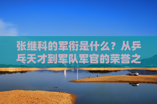 张继科的军衔是什么？从乒乓天才到军队军官的荣誉之路
