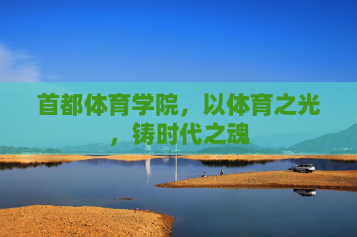 首都体育学院，以体育之光，铸时代之魂