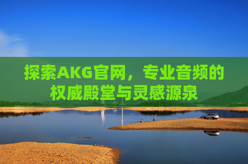 探索AKG官网，专业音频的权威殿堂与灵感源泉