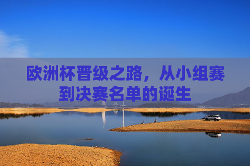 欧洲杯晋级之路，从小组赛到决赛名单的诞生