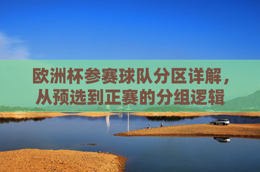 欧洲杯参赛球队分区详解，从预选到正赛的分组逻辑
