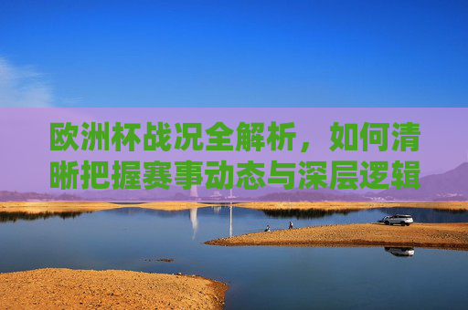 欧洲杯战况全解析，如何清晰把握赛事动态与深层逻辑