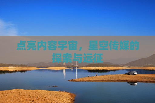 点亮内容宇宙，星空传媒的探索与远征