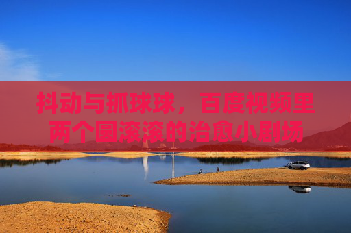 抖动与抓球球，百度视频里两个圆滚滚的治愈小剧场