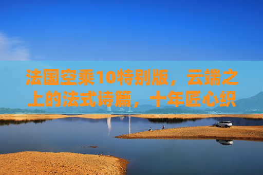 法国空乘10特别版，云端之上的法式诗篇，十年匠心织就的飞行传奇