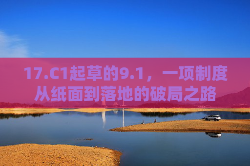 17.C1起草的9.1，一项制度从纸面到落地的破局之路