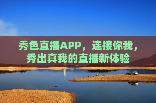 秀色直播APP，连接你我，秀出真我的直播新体验