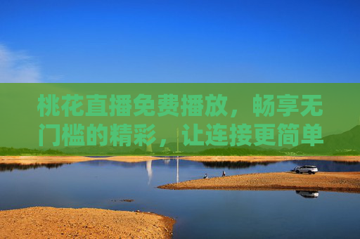 桃花直播免费播放，畅享无门槛的精彩，让连接更简单