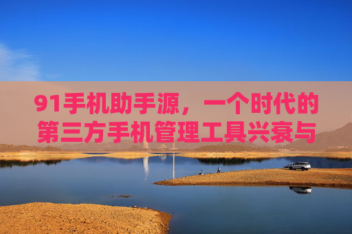 91手机助手源，一个时代的第三方手机管理工具兴衰与启示