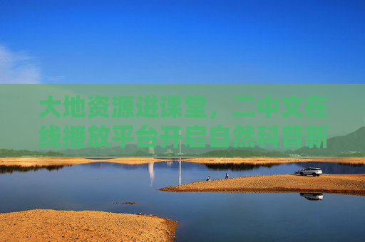 大地资源进课堂，二中文在线播放平台开启自然科普新篇章