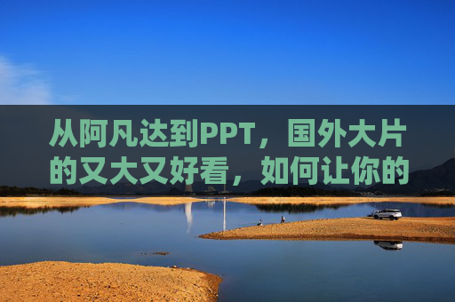 从阿凡达到PPT，国外大片的又大又好看，如何让你的演示也封神？