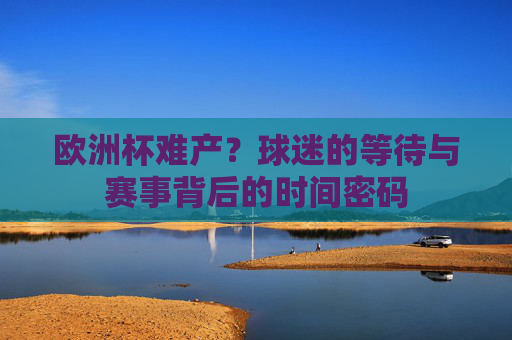 欧洲杯难产？球迷的等待与赛事背后的时间密码