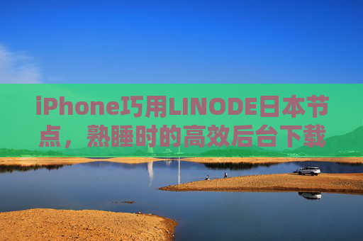 iPhone巧用LINODE日本节点，熟睡时的高效后台下载全攻略
