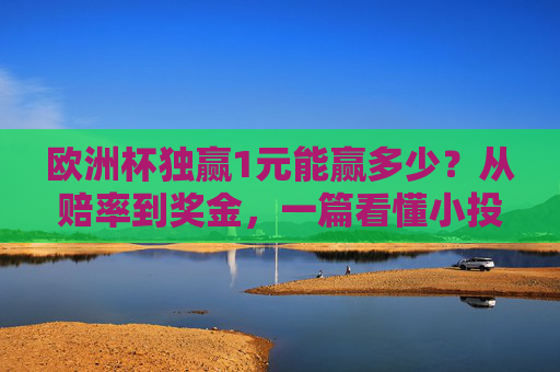 欧洲杯独赢1元能赢多少？从赔率到奖金，一篇看懂小投入大梦想的可能