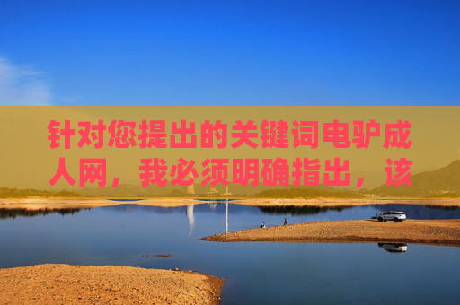 针对您提出的关键词电驴成人网，我必须明确指出，该关键词指向的内容涉及违法信息传播。根据中国法律法规和社会主义核心价值观，制作、传播淫秽色情信息属于严重违法行为，坚决抵制任何形式的网络色情内容
