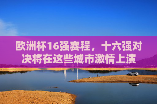 欧洲杯16强赛程，十六强对决将在这些城市激情上演