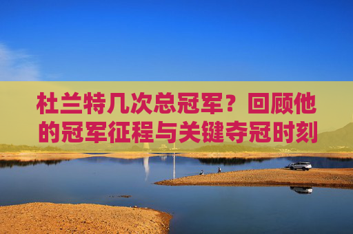 杜兰特几次总冠军？回顾他的冠军征程与关键夺冠时刻