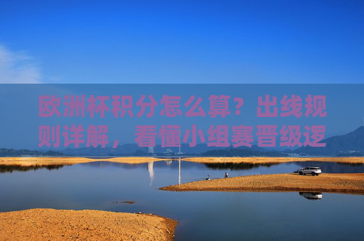 欧洲杯积分怎么算？出线规则详解，看懂小组赛晋级逻辑