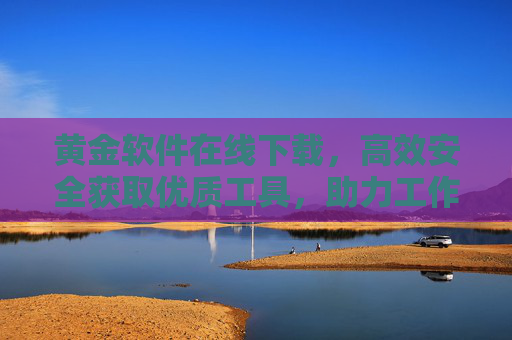 黄金软件在线下载，高效安全获取优质工具，助力工作升级