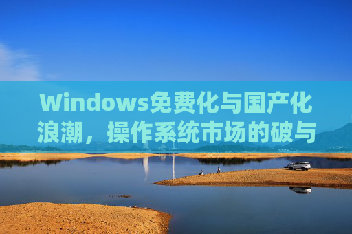 Windows免费化与国产化浪潮，操作系统市场的破与立