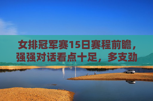 女排冠军赛15日赛程前瞻，强强对话看点十足，多支劲旅为晋级全力冲刺