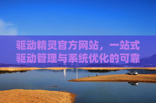 驱动精灵官方网站，一站式驱动管理与系统优化的可靠平台