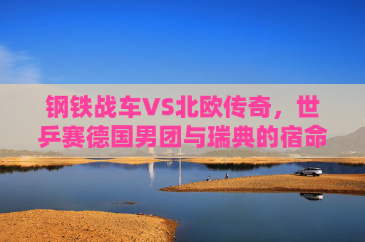 钢铁战车VS北欧传奇，世乒赛德国男团与瑞典的宿命对决