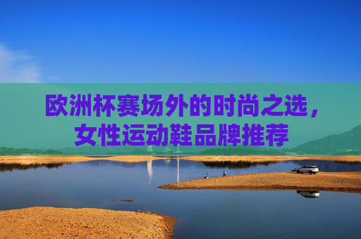 欧洲杯赛场外的时尚之选，女性运动鞋品牌推荐