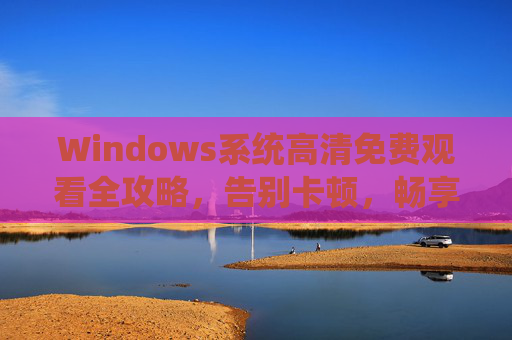Windows系统高清免费观看全攻略，告别卡顿，畅享视觉盛宴