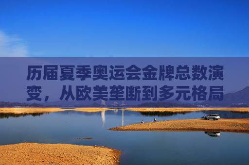 历届夏季奥运会金牌总数演变，从欧美垄断到多元格局