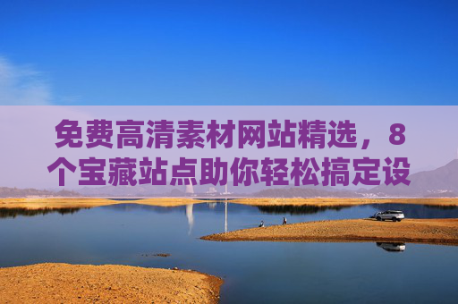 免费高清素材网站精选，8个宝藏站点助你轻松搞定设计资源