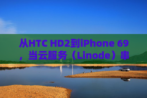 从HTC HD2到iPhone 69，当云服务（Linode）串联起智能终端的时光碎片
